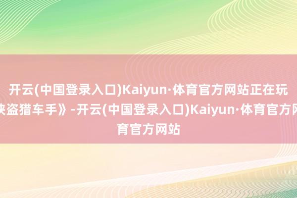 开云(中国登录入口)Kaiyun·体育官方网站正在玩《侠盗猎车手》-开云(中国登录入口)Kaiyun·体育官方网站