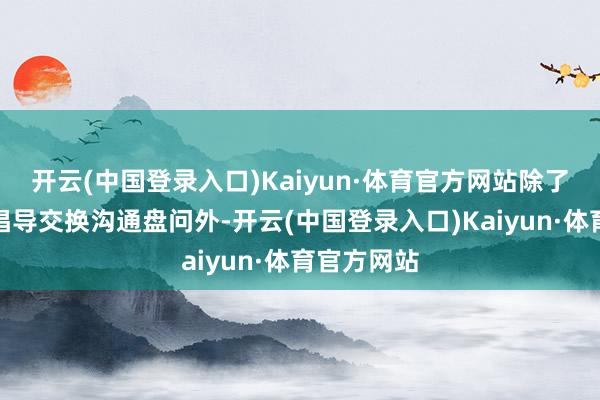 开云(中国登录入口)Kaiyun·体育官方网站除了东谈主谈倡导交换沟通盘问外-开云(中国登录入口)Kaiyun·体育官方网站