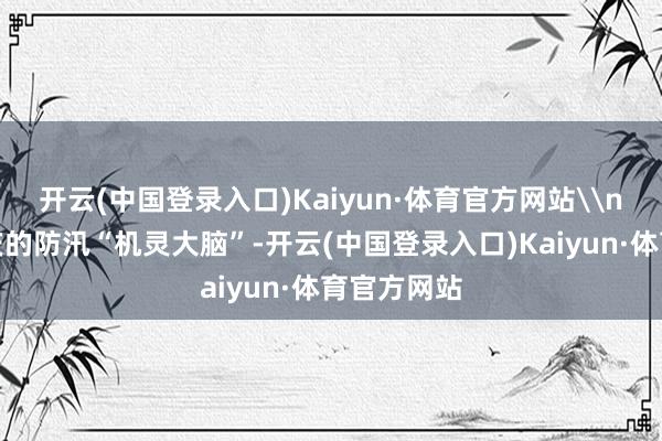 开云(中国登录入口)Kaiyun·体育官方网站\n这等于重庆的防汛“机灵大脑”-开云(中国登录入口)Kaiyun·体育官方网站