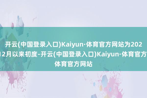 开云(中国登录入口)Kaiyun·体育官方网站为2021年12月以来初度-开云(中国登录入口)Kaiyun·体育官方网站