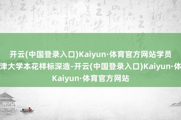 开云(中国登录入口)Kaiyun·体育官方网站学员可通过在牛津大学本花样标深造-开云(中国登录入口)Kaiyun·体育官方网站