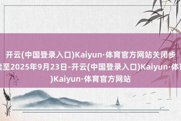 开云(中国登录入口)Kaiyun·体育官方网站关闭步伐将合手续至2025年9月23日-开云(中国登录入口)Kaiyun·体育官方网站