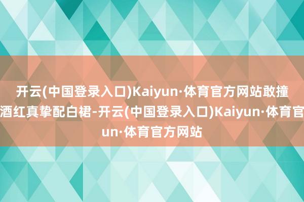 开云(中国登录入口)Kaiyun·体育官方网站敢撞色吗？酒红真挚配白裙-开云(中国登录入口)Kaiyun·体育官方网站