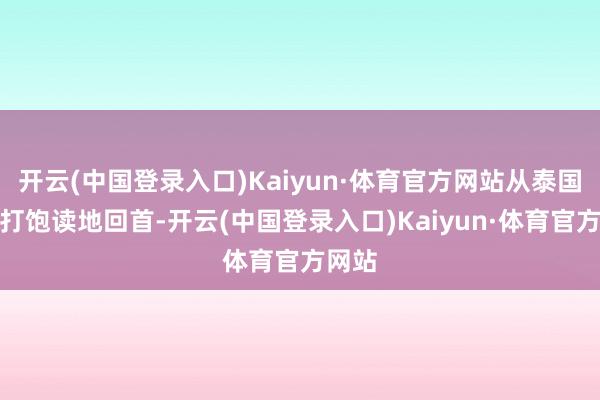 开云(中国登录入口)Kaiyun·体育官方网站从泰国扬铃打饱读地回首-开云(中国登录入口)Kaiyun·体育官方网站
