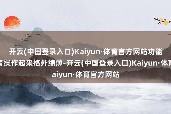 开云(中国登录入口)Kaiyun·体育官方网站功能万般使用者操作起来格外绵薄-开云(中国登录入口)Kaiyun·体育官方网站