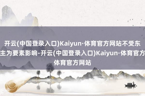 开云(中国登录入口)Kaiyun·体育官方网站不受东说念主为要素影响-开云(中国登录入口)Kaiyun·体育官方网站