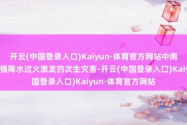 开云(中国登录入口)Kaiyun·体育官方网站中南部市县需珍贵珍贵强降水过火激发的次生灾害-开云(中国登录入口)Kaiyun·体育官方网站