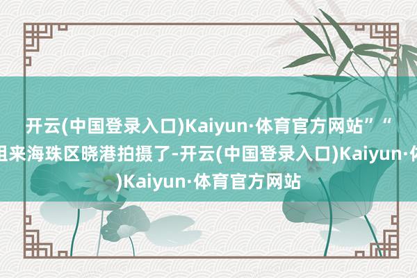 开云(中国登录入口)Kaiyun·体育官方网站”“早上看到剧组来海珠区晓港拍摄了-开云(中国登录入口)Kaiyun·体育官方网站