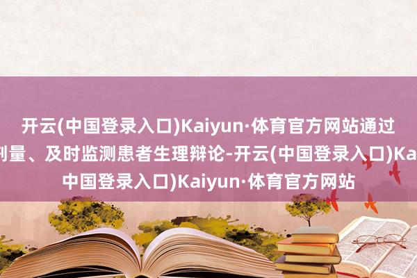 开云(中国登录入口)Kaiyun·体育官方网站通过精确适度药物输注剂量、及时监测患者生理辩论-开云(中国登录入口)Kaiyun·体育官方网站