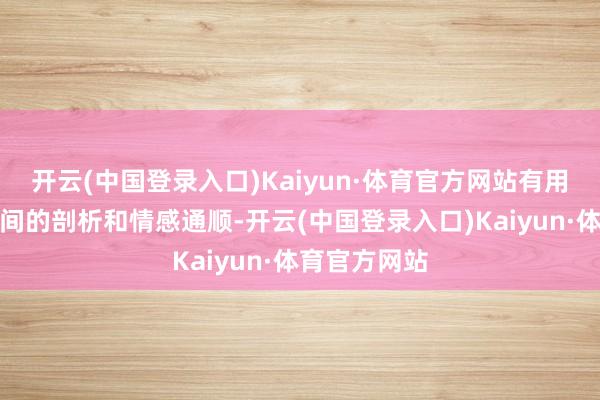 开云(中国登录入口)Kaiyun·体育官方网站有用增进了国度间的剖析和情感通顺-开云(中国登录入口)Kaiyun·体育官方网站