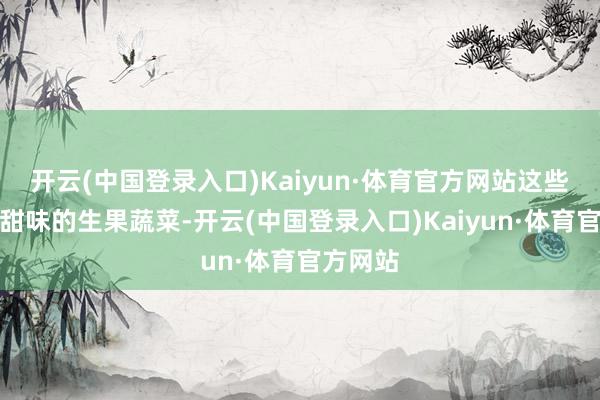 开云(中国登录入口)Kaiyun·体育官方网站这些莫得含甜味的生果蔬菜-开云(中国登录入口)Kaiyun·体育官方网站