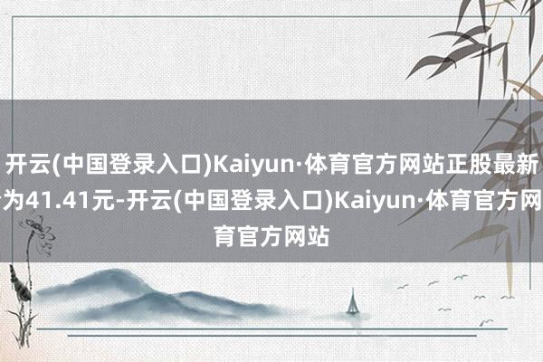 开云(中国登录入口)Kaiyun·体育官方网站正股最新价为41.41元-开云(中国登录入口)Kaiyun·体育官方网站