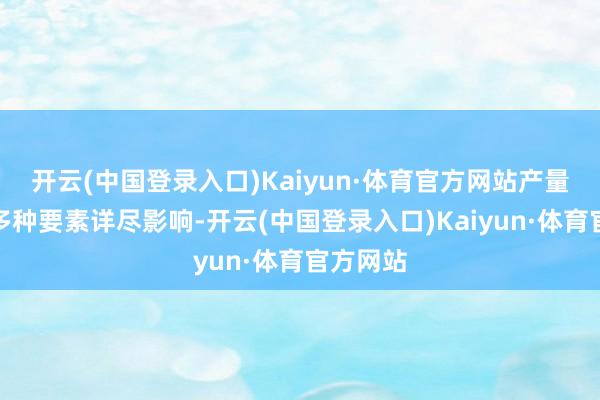 开云(中国登录入口)Kaiyun·体育官方网站产量变化受多种要素详尽影响-开云(中国登录入口)Kaiyun·体育官方网站