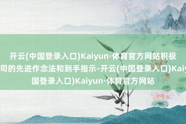 开云(中国登录入口)Kaiyun·体育官方网站积极学习优秀同业业公司的先进作念法和到手指示-开云(中国登录入口)Kaiyun·体育官方网站