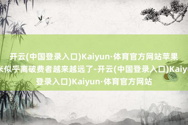 开云(中国登录入口)Kaiyun·体育官方网站苹果已经榜样吗?小米似乎离破费者越来越远了-开云(中国登录入口)Kaiyun·体育官方网站
