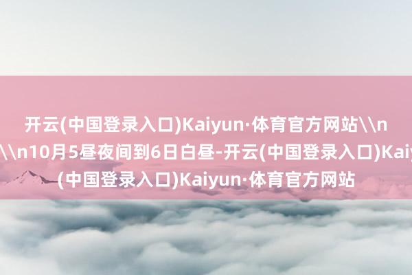 开云(中国登录入口)Kaiyun·体育官方网站\n异日三天天气预告\n10月5昼夜间到6日白昼-开云(中国登录入口)Kaiyun·体育官方网站