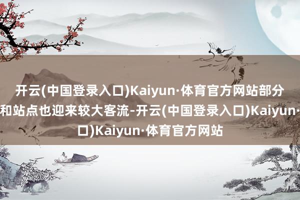 开云(中国登录入口)Kaiyun·体育官方网站部分热点公交分解和站点也迎来较大客流-开云(中国登录入口)Kaiyun·体育官方网站