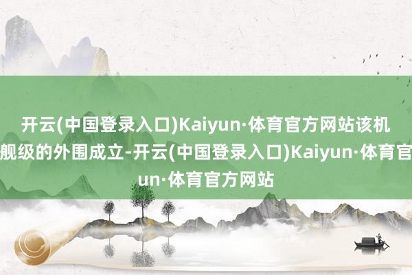 开云(中国登录入口)Kaiyun·体育官方网站该机领有旗舰级的外围成立-开云(中国登录入口)Kaiyun·体育官方网站