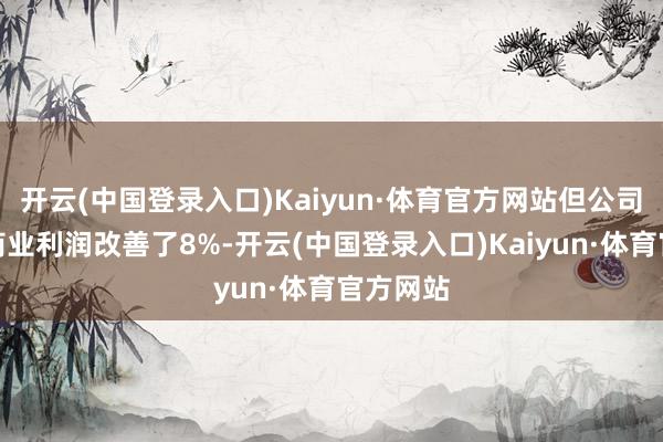 开云(中国登录入口)Kaiyun·体育官方网站但公司敷陈称商业利润改善了8%-开云(中国登录入口)Kaiyun·体育官方网站