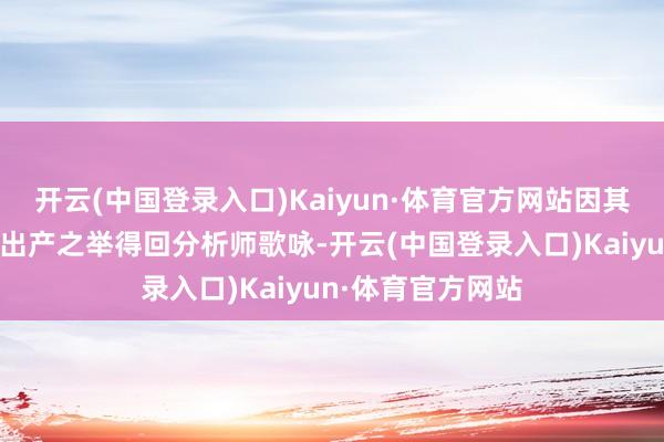 开云(中国登录入口)Kaiyun·体育官方网站因其在好意思国膨大出产之举得回分析师歌咏-开云(中国登录入口)Kaiyun·体育官方网站