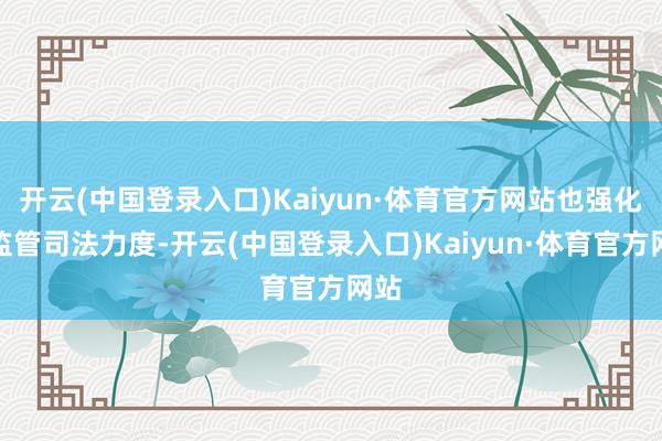 开云(中国登录入口)Kaiyun·体育官方网站也强化了监管司法力度-开云(中国登录入口)Kaiyun·体育官方网站