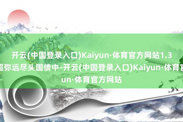 开云(中国登录入口)Kaiyun·体育官方网站1.3万亿元超弥远尽头国债中-开云(中国登录入口)Kaiyun·体育官方网站