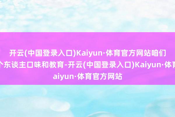 开云(中国登录入口)Kaiyun·体育官方网站咱们需要凭据个东谈主口味和教育-开云(中国登录入口)Kaiyun·体育官方网站
