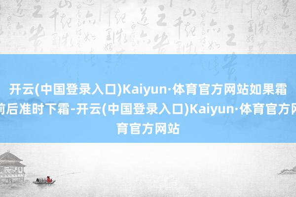 开云(中国登录入口)Kaiyun·体育官方网站如果霜降前后准时下霜-开云(中国登录入口)Kaiyun·体育官方网站