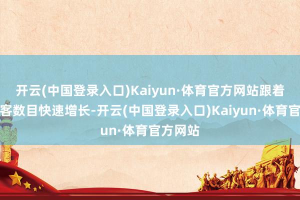 开云(中国登录入口)Kaiyun·体育官方网站跟着入境游客数目快速增长-开云(中国登录入口)Kaiyun·体育官方网站