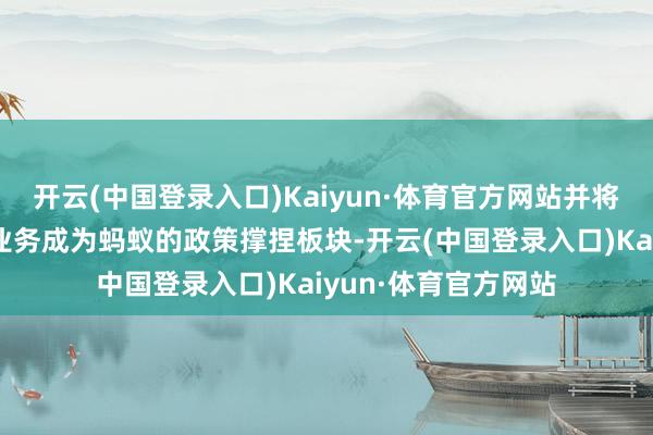 开云(中国登录入口)Kaiyun·体育官方网站并将加快鼓动医疗健康业务成为蚂蚁的政策撑捏板块-开云(中国登录入口)Kaiyun·体育官方网站