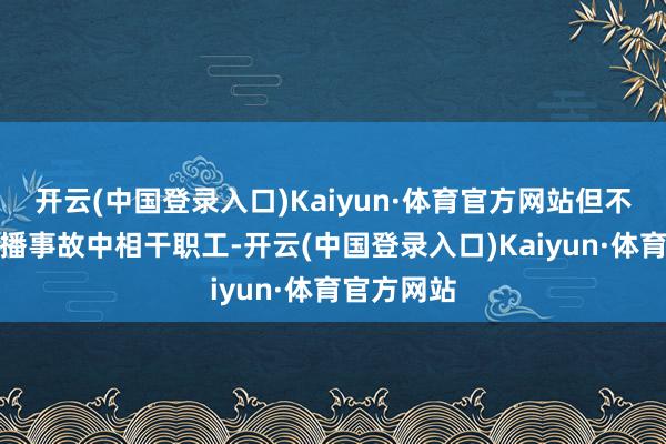 开云(中国登录入口)Kaiyun·体育官方网站但不会开除直播事故中相干职工-开云(中国登录入口)Kaiyun·体育官方网站