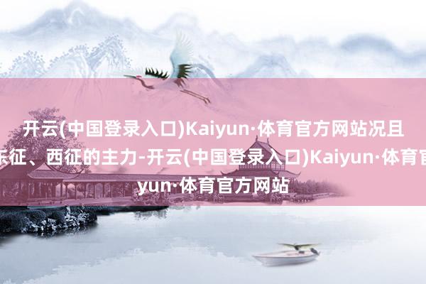 开云(中国登录入口)Kaiyun·体育官方网站况且成为了东征、西征的主力-开云(中国登录入口)Kaiyun·体育官方网站
