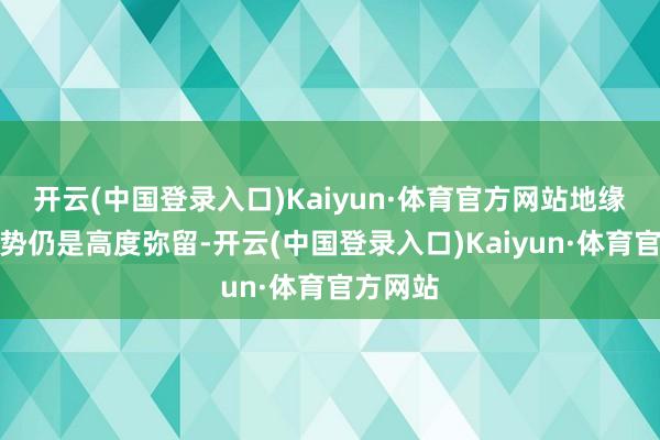 开云(中国登录入口)Kaiyun·体育官方网站地缘政事局势仍是高度弥留-开云(中国登录入口)Kaiyun·体育官方网站