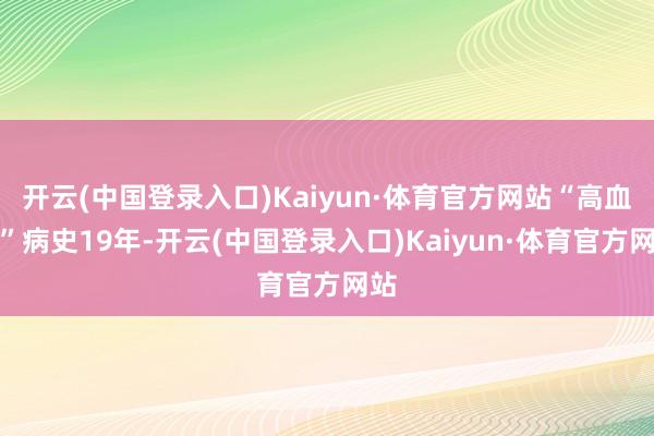 开云(中国登录入口)Kaiyun·体育官方网站“高血压”病史19年-开云(中国登录入口)Kaiyun·体育官方网站