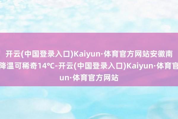开云(中国登录入口)Kaiyun·体育官方网站安徽南部局地降温可稀奇14℃-开云(中国登录入口)Kaiyun·体育官方网站