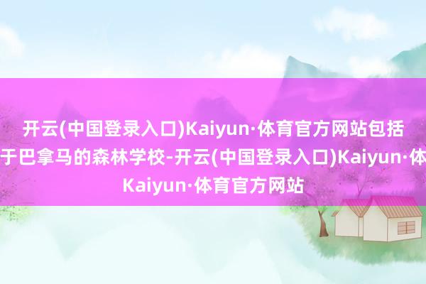 开云(中国登录入口)Kaiyun·体育官方网站包括正在重启位于巴拿马的森林学校-开云(中国登录入口)Kaiyun·体育官方网站
