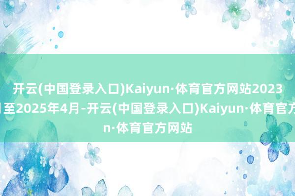 开云(中国登录入口)Kaiyun·体育官方网站2023年2月至2025年4月-开云(中国登录入口)Kaiyun·体育官方网站