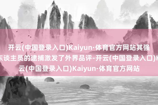 开云(中国登录入口)Kaiyun·体育官方网站其强硬技巧以及对非违规东谈主员的逮捕激发了外界品评-开云(中国登录入口)Kaiyun·体育官方网站