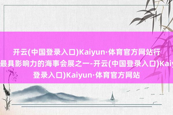 开云(中国登录入口)Kaiyun·体育官方网站　　行动天下领域最大、最具影响力的海事会展之一-开云(中国登录入口)Kaiyun·体育官方网站