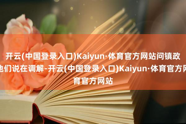 开云(中国登录入口)Kaiyun·体育官方网站问镇政府他们说在调解-开云(中国登录入口)Kaiyun·体育官方网站