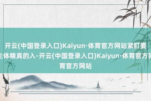 开云(中国登录入口)Kaiyun·体育官方网站紧盯要点主体精真的入-开云(中国登录入口)Kaiyun·体育官方网站