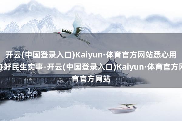 开云(中国登录入口)Kaiyun·体育官方网站悉心用情办好民生实事-开云(中国登录入口)Kaiyun·体育官方网站