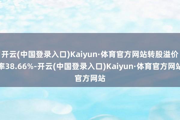 开云(中国登录入口)Kaiyun·体育官方网站转股溢价率38.66%-开云(中国登录入口)Kaiyun·体育官方网站