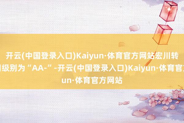开云(中国登录入口)Kaiyun·体育官方网站宏川转债信用级别为“AA-”-开云(中国登录入口)Kaiyun·体育官方网站