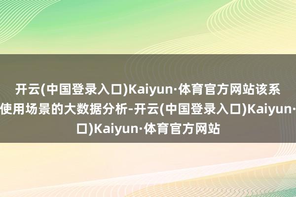 开云(中国登录入口)Kaiyun·体育官方网站该系统通过对用户使用场景的大数据分析-开云(中国登录入口)Kaiyun·体育官方网站
