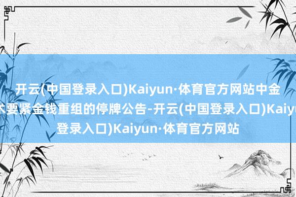 开云(中国登录入口)Kaiyun·体育官方网站中金公司发布对于权术要紧金钱重组的停牌公告-开云(中国登录入口)Kaiyun·体育官方网站