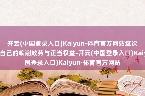 开云(中国登录入口)Kaiyun·体育官方网站这次行为旨在照章爱戴自己的编削效劳与正当权益-开云(中国登录入口)Kaiyun·体育官方网站