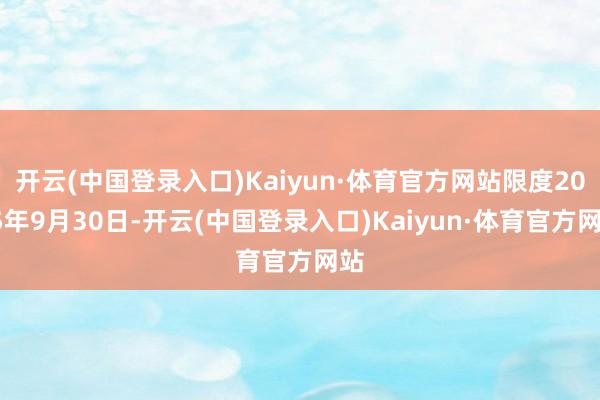开云(中国登录入口)Kaiyun·体育官方网站限度2025年9月30日-开云(中国登录入口)Kaiyun·体育官方网站