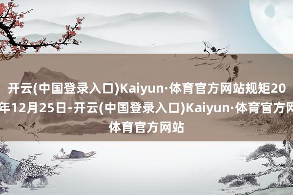开云(中国登录入口)Kaiyun·体育官方网站规矩2025年12月25日-开云(中国登录入口)Kaiyun·体育官方网站
