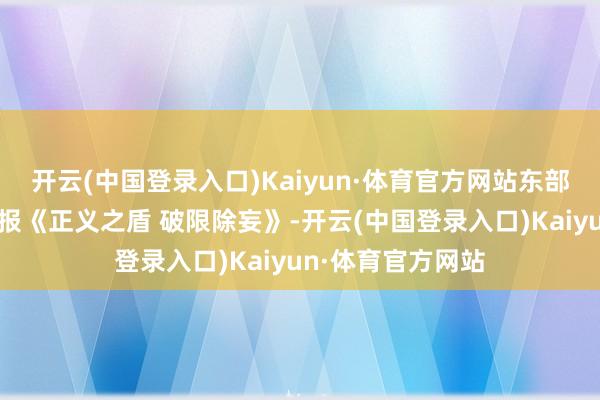 开云(中国登录入口)Kaiyun·体育官方网站东部战区随后发布海报《正义之盾 破限除妄》-开云(中国登录入口)Kaiyun·体育官方网站